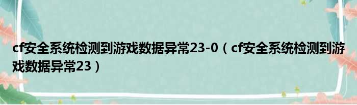 cf安全系统检测到游戏数据异常23-0（cf安全系统检测到游戏数据异常23）