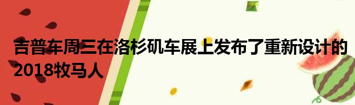 吉普车周三在洛杉矶车展上发布了重新设计的2018牧马人