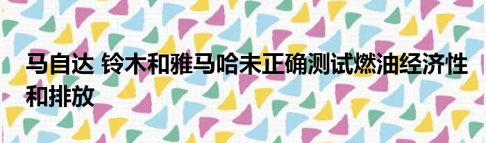 马自达 铃木和雅马哈未正确测试燃油经济性和排放