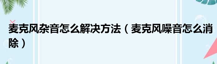 麦克风杂音怎么解决方法（麦克风噪音怎么消除）