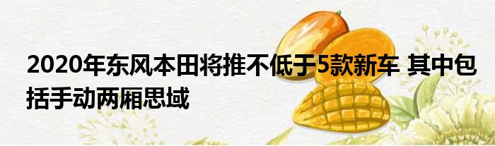 2020年东风本田将推不低于5款新车 其中包括手动两厢思域