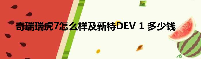 奇瑞瑞虎7怎么样及新特DEV 1 多少钱