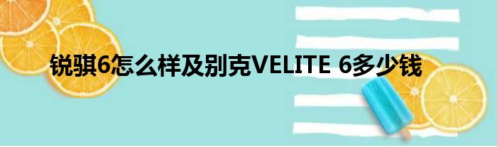 锐骐6怎么样及别克VELITE 6多少钱