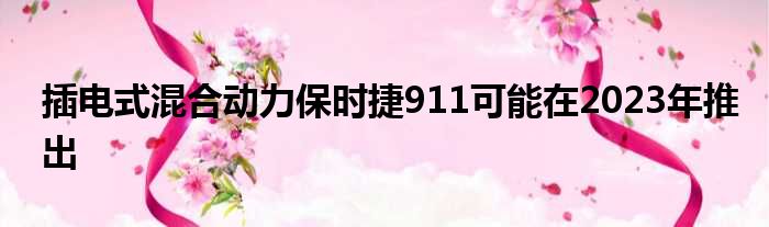 插电式混合动力保时捷911可能在2023年推出