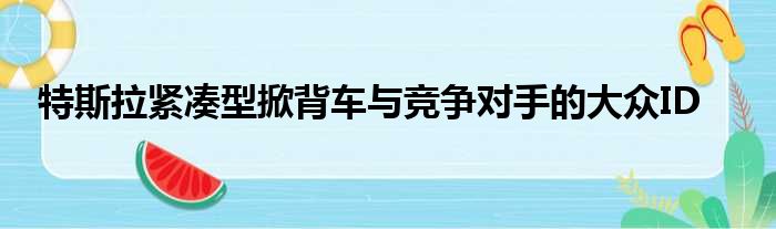 特斯拉紧凑型掀背车与竞争对手的大众ID