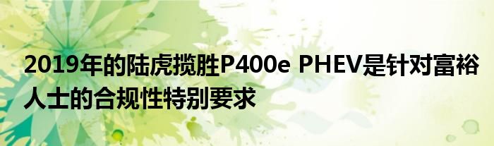 2019年的陆虎揽胜P400e PHEV是针对富裕人士的合规性特别要求