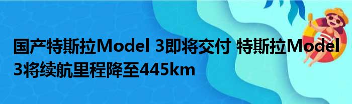 国产特斯拉Model 3即将交付 特斯拉Model 3将续航里程降至445km