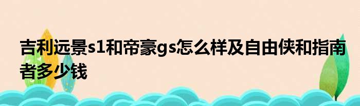 吉利远景s1和帝豪gs怎么样及自由侠和指南者多少钱