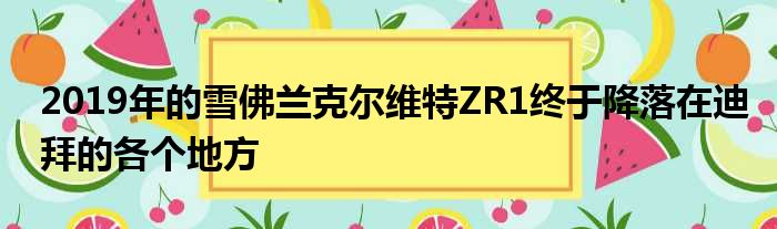 2019年的雪佛兰克尔维特ZR1终于降落在迪拜的各个地方