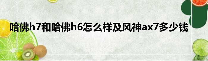 哈佛h7和哈佛h6怎么样及风神ax7多少钱