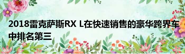 2018雷克萨斯RX L在快速销售的豪华跨界车中排名第三