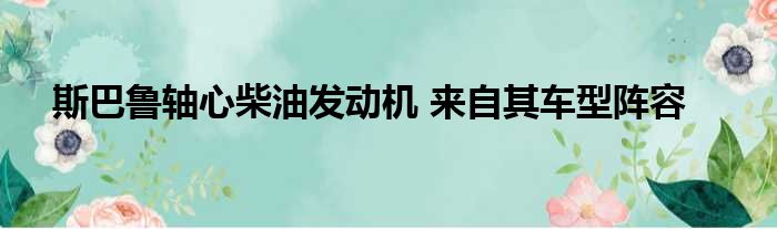 斯巴鲁轴心柴油发动机 来自其车型阵容