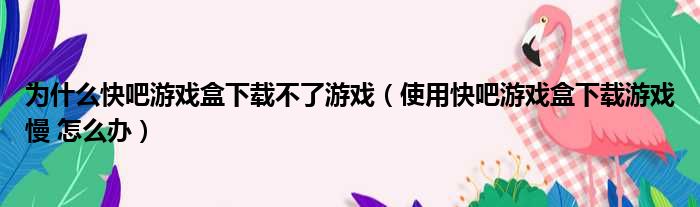 为什么快吧游戏盒下载不了游戏（使用快吧游戏盒下载游戏慢 怎么办）