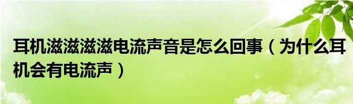 耳机滋滋滋滋电流声音是怎么回事（为什么耳机会有电流声）