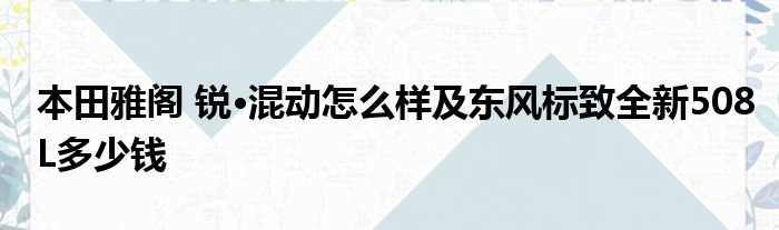 本田雅阁 锐·混动怎么样及东风标致全新508L多少钱