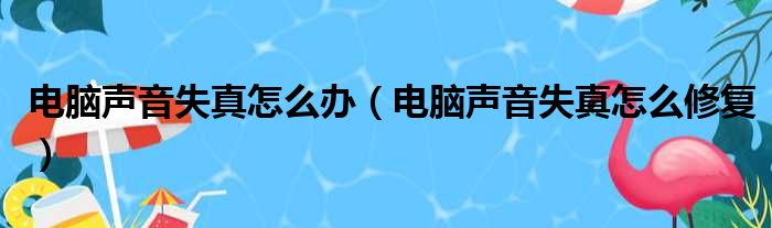 电脑声音失真怎么办（电脑声音失真怎么修复）