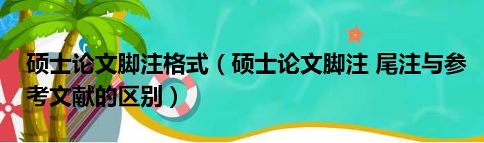 硕士论文脚注格式（硕士论文脚注 尾注与参考文献的区别）