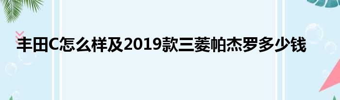 丰田C怎么样及2019款三菱帕杰罗多少钱