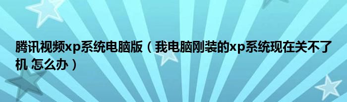 腾讯视频xp系统电脑版（我电脑刚装的xp系统现在关不了机 怎么办）