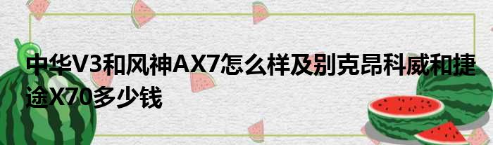 中华V3和风神AX7怎么样及别克昂科威和捷途X70多少钱