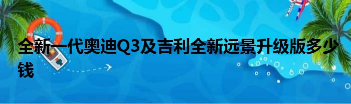 全新一代奥迪Q3及吉利全新远景升级版多少钱