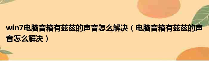 win7电脑音箱有兹兹的声音怎么解决（电脑音箱有兹兹的声音怎么解决）