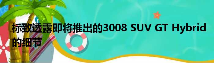 标致透露即将推出的3008 SUV GT Hybrid的细节