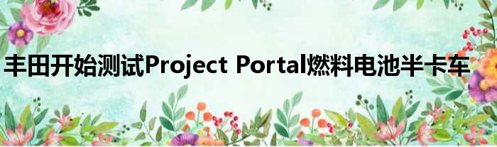 丰田开始测试Project Portal燃料电池半卡车