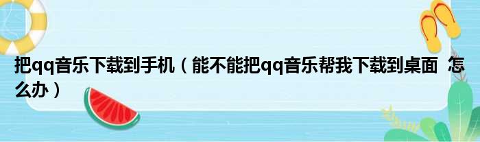 把qq音乐下载到手机（能不能把qq音乐帮我下载到桌面  怎么办）