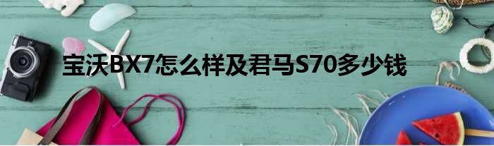 宝沃BX7怎么样及君马S70多少钱