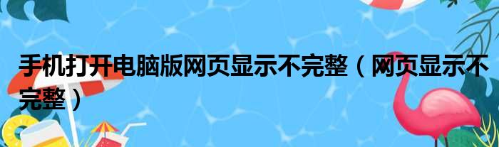 手机打开电脑版网页显示不完整（网页显示不完整）