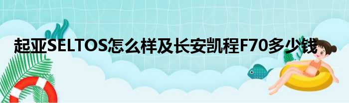 起亚SELTOS怎么样及长安凯程F70多少钱