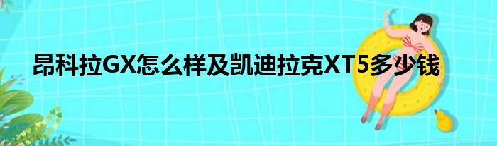 昂科拉GX怎么样及凯迪拉克XT5多少钱