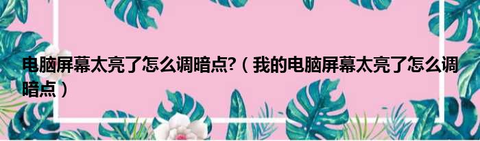 电脑屏幕太亮了怎么调暗点?（我的电脑屏幕太亮了怎么调暗点）