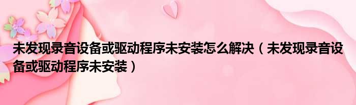 未发现录音设备或驱动程序未安装怎么解决（未发现录音设备或驱动程序未安装）