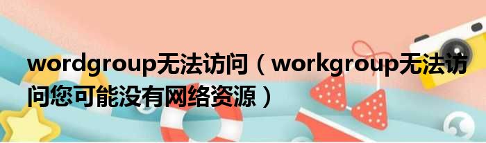 wordgroup无法访问（workgroup无法访问您可能没有网络资源）