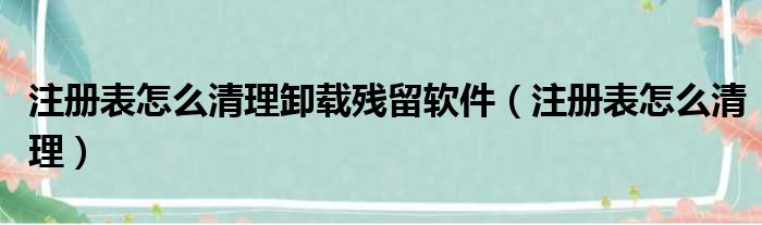 注册表怎么清理卸载残留软件（注册表怎么清理）