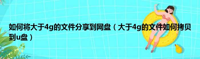 如何将大于4g的文件分享到网盘（大于4g的文件如何拷贝到u盘）