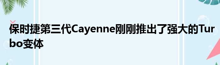 保时捷第三代Cayenne刚刚推出了强大的Turbo变体