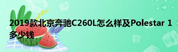 2019款北京奔驰C260L怎么样及Polestar 1多少钱