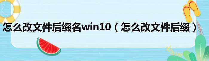 怎么改文件后缀名win10（怎么改文件后缀）