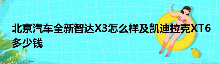 北京汽车全新智达X3怎么样及凯迪拉克XT6多少钱