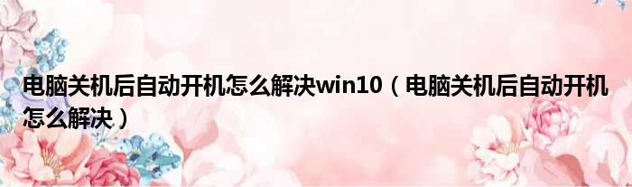 电脑关机后自动开机怎么解决win10（电脑关机后自动开机怎么解决）