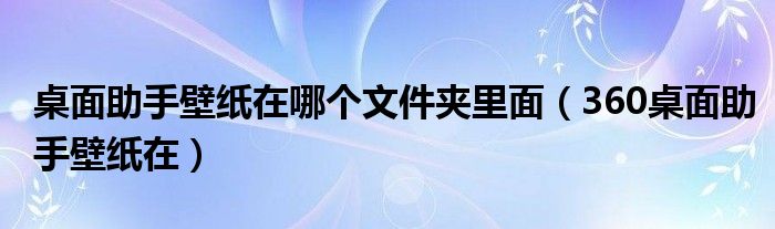 桌面助手壁纸在哪个文件夹里面（360桌面助手壁纸在）