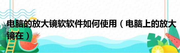 电脑的放大镜软软件如何使用（电脑上的放大镜在）