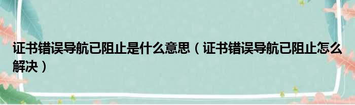 证书错误导航已阻止是什么意思（证书错误导航已阻止怎么解决）