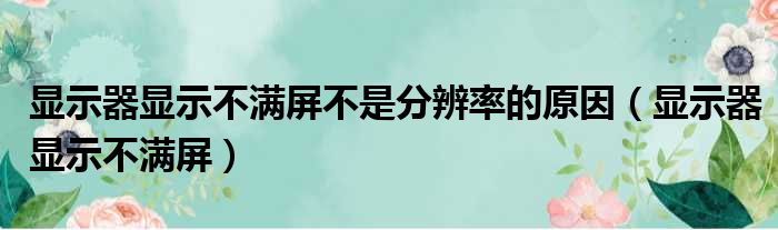 显示器显示不满屏不是分辨率的原因（显示器显示不满屏）