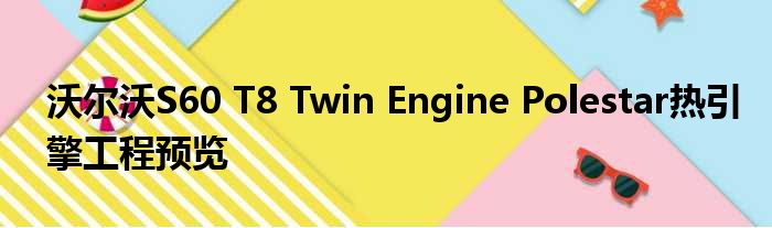 沃尔沃S60 T8 Twin Engine Polestar热引擎工程预览