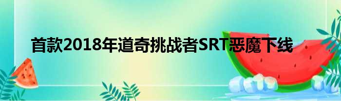 首款2018年道奇挑战者SRT恶魔下线