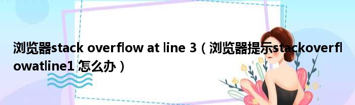 浏览器stack overflow at line 3（浏览器提示stackoverflowatline1 怎么办）